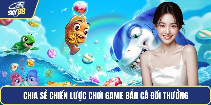 Chia sẻ chiến lược chơi game bắn cá đổi thưởng